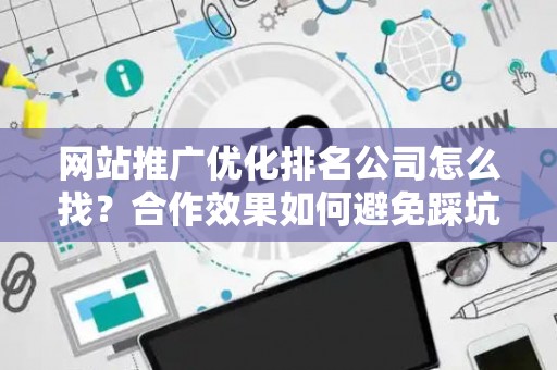 网站推广优化排名公司怎么找？合作效果如何避免踩坑？